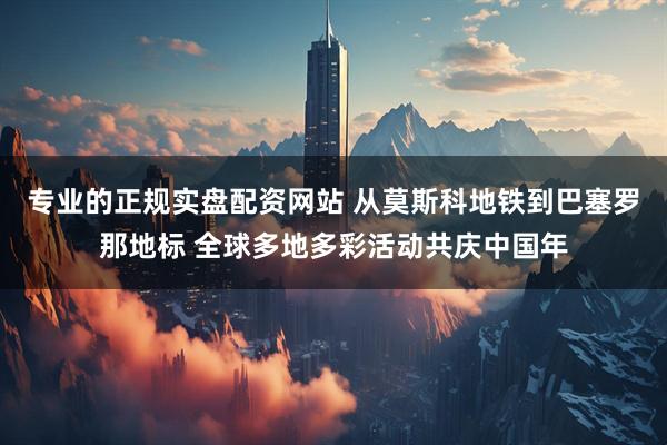 专业的正规实盘配资网站 从莫斯科地铁到巴塞罗那地标 全球多地多彩活动共庆中国年