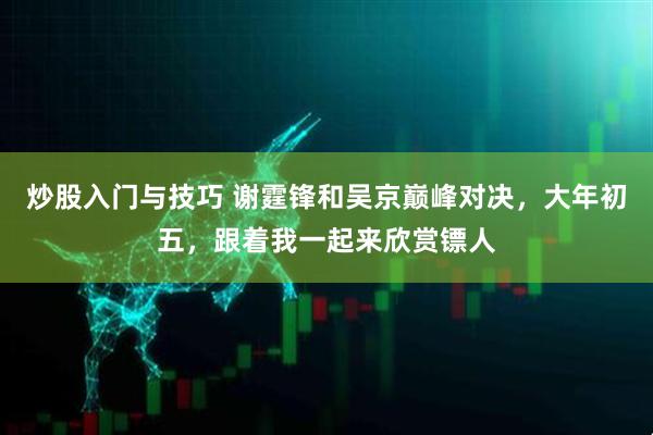 炒股入门与技巧 谢霆锋和吴京巅峰对决，大年初五，跟着我一起来欣赏镖人