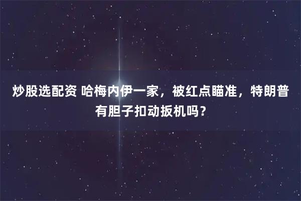 炒股选配资 哈梅内伊一家，被红点瞄准，特朗普有胆子扣动扳机吗？