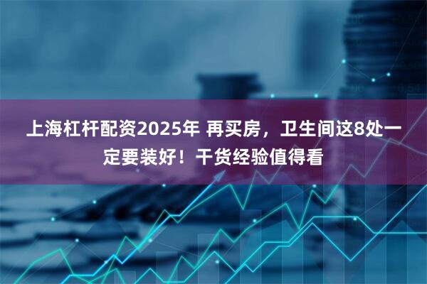 上海杠杆配资2025年 再买房，卫生间这8处一定要装好！干货经验值得看