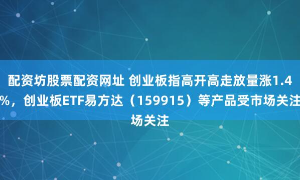 配资坊股票配资网址 创业板指高开高走放量涨1.4%，创业板ETF易方达（159915）等产品受市场关注
