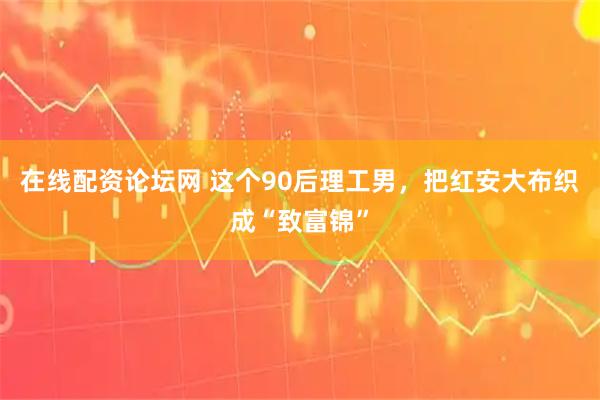 在线配资论坛网 这个90后理工男，把红安大布织成“致富锦”