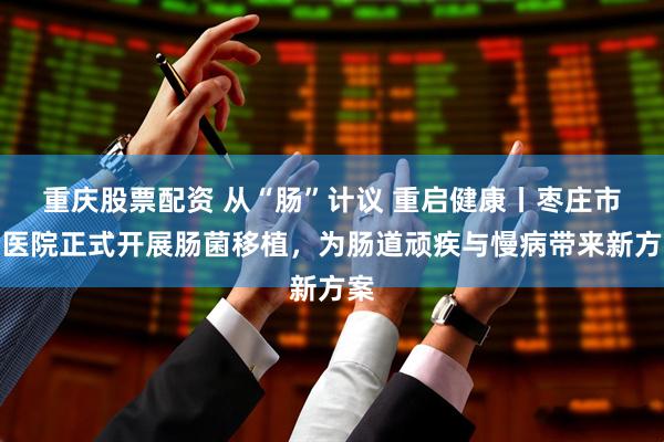 重庆股票配资 从“肠”计议 重启健康丨枣庄市立医院正式开展肠菌移植，为肠道顽疾与慢病带来新方案