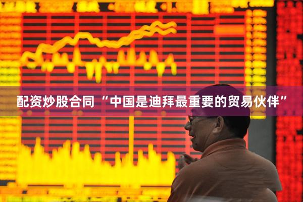 配资炒股合同 “中国是迪拜最重要的贸易伙伴”