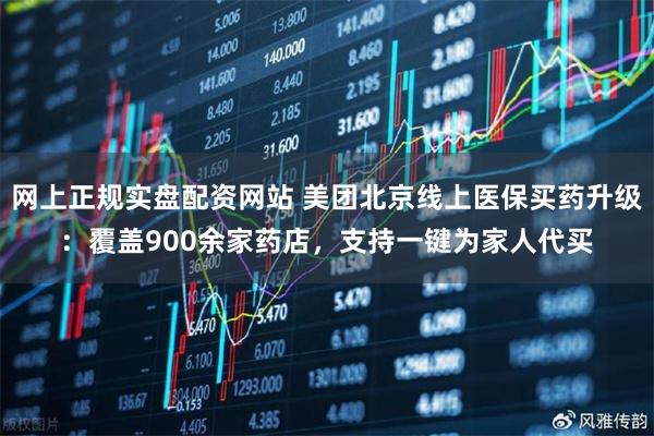 网上正规实盘配资网站 美团北京线上医保买药升级：覆盖900余家药店，支持一键为家人代买