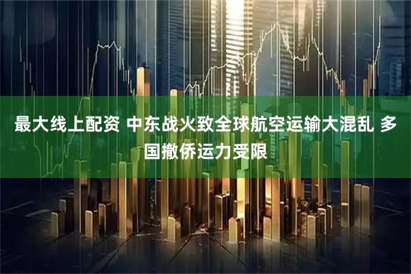 最大线上配资 中东战火致全球航空运输大混乱 多国撤侨运力受限