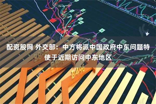 配资股网 外交部：中方将派中国政府中东问题特使于近期访问中东地区