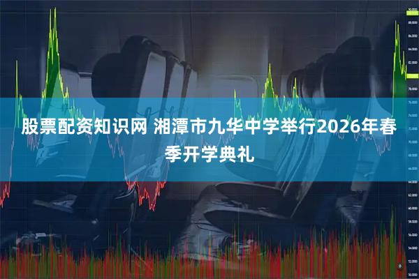 股票配资知识网 湘潭市九华中学举行2026年春季开学典礼