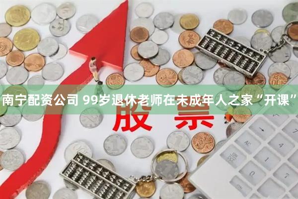 南宁配资公司 99岁退休老师在未成年人之家“开课”