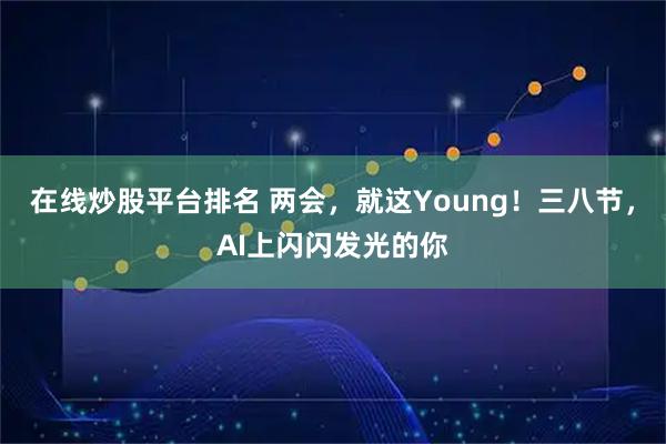在线炒股平台排名 两会，就这Young！三八节，AI上闪闪发光的你