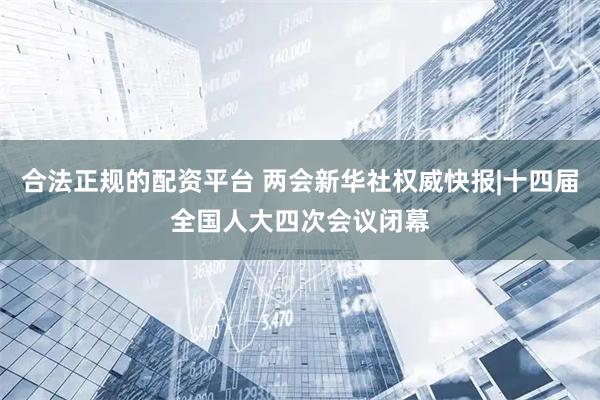 合法正规的配资平台 两会新华社权威快报|十四届全国人大四次会议闭幕