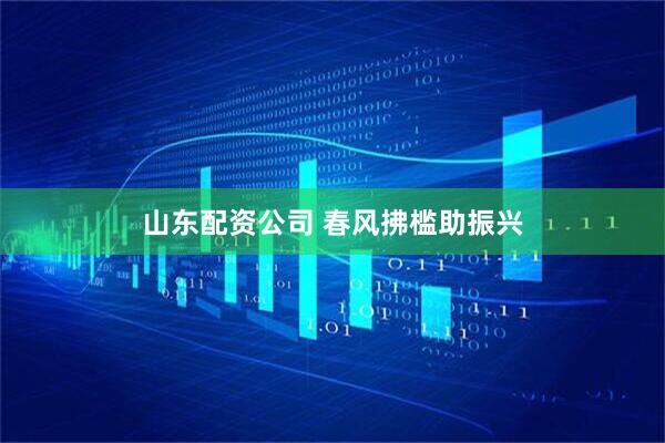 山东配资公司 春风拂槛助振兴