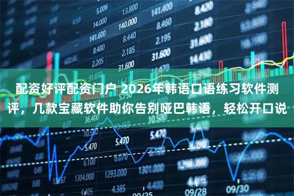 配资好评配资门户 2026年韩语口语练习软件测评，几款宝藏软件助你告别哑巴韩语，轻松开口说