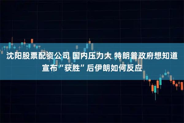 沈阳股票配资公司 国内压力大 特朗普政府想知道宣布“获胜”后伊朗如何反应