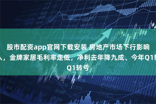 股市配资app官网下载安装 房地产市场下行影响收入，金牌家居毛利率走低，净利去年降九成、今年Q1转亏
