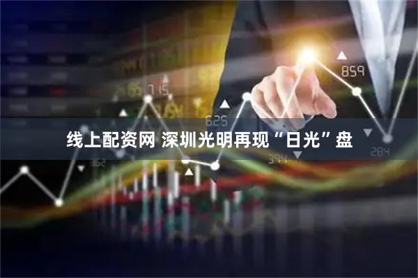 线上配资网 深圳光明再现“日光”盘