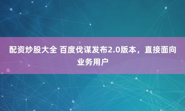 配资炒股大全 百度伐谋发布2.0版本，直接面向业务用户