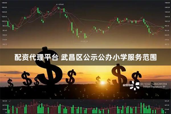 配资代理平台 武昌区公示公办小学服务范围