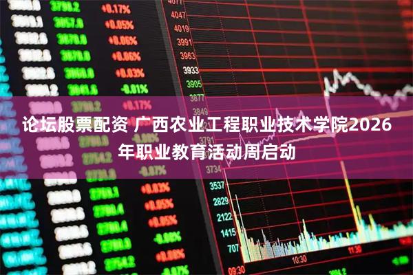 论坛股票配资 广西农业工程职业技术学院2026年职业教育活动周启动