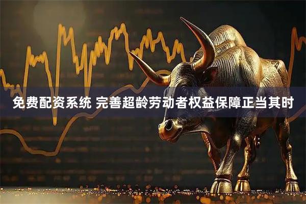免费配资系统 完善超龄劳动者权益保障正当其时