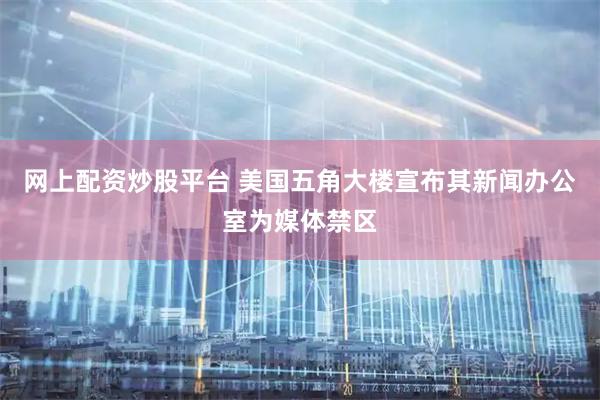 网上配资炒股平台 美国五角大楼宣布其新闻办公室为媒体禁区