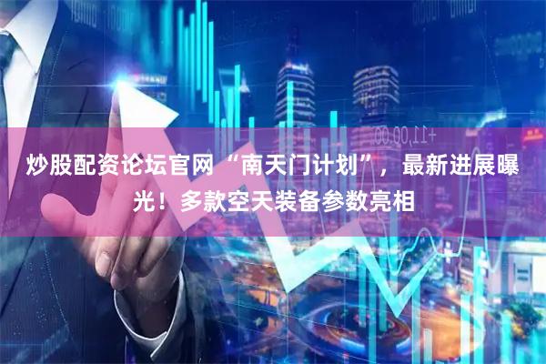 炒股配资论坛官网 “南天门计划”，最新进展曝光！多款空天装备参数亮相