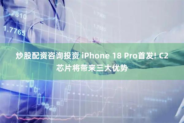 炒股配资咨询投资 iPhone 18 Pro首发! C2芯片将带来三大优势