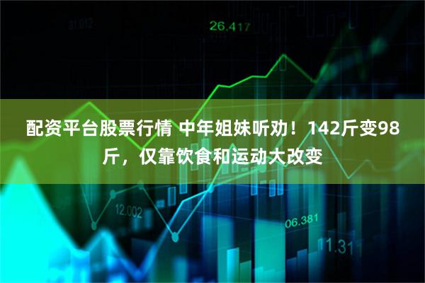 配资平台股票行情 中年姐妹听劝！142斤变98斤，仅靠饮食和运动大改变