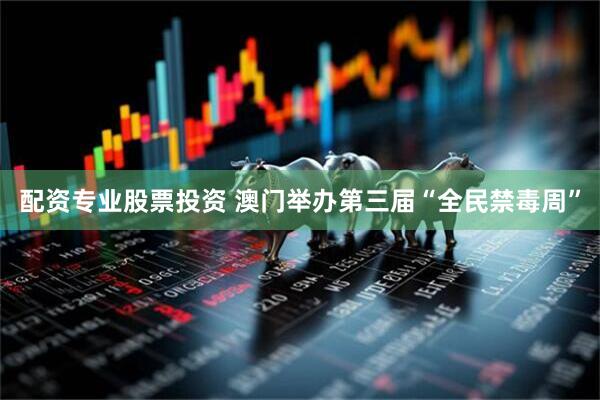 配资专业股票投资 澳门举办第三届“全民禁毒周”
