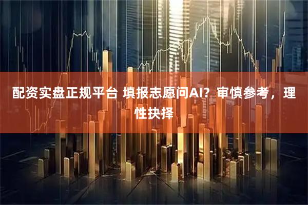 配资实盘正规平台 填报志愿问AI？审慎参考，理性抉择