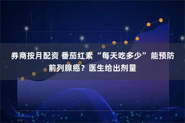 券商按月配资 番茄红素 “每天吃多少” 能预防前列腺癌？医生给出剂量