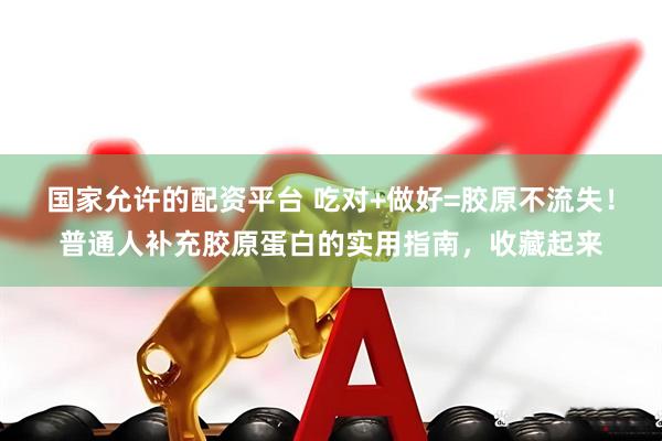 国家允许的配资平台 吃对+做好=胶原不流失！普通人补充胶原蛋白的实用指南，收藏起来