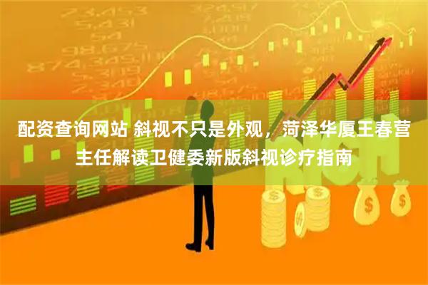 配资查询网站 斜视不只是外观，菏泽华厦王春营主任解读卫健委新版斜视诊疗指南