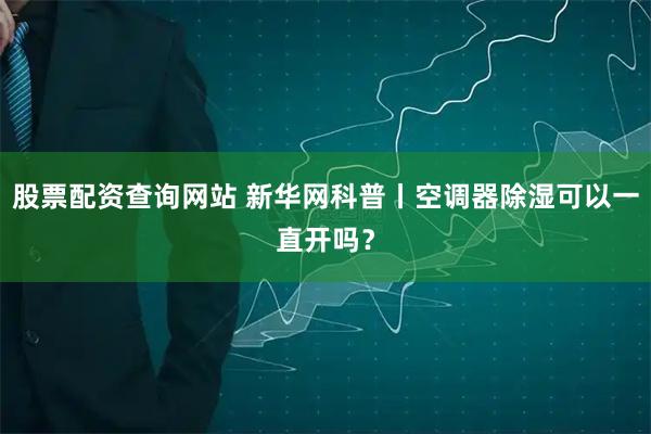 股票配资查询网站 新华网科普丨空调器除湿可以一直开吗？