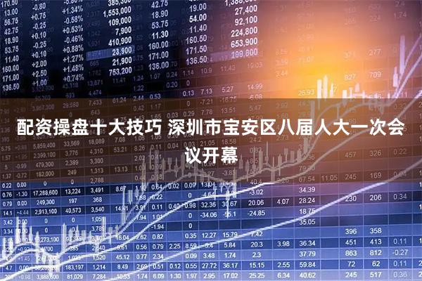 配资操盘十大技巧 深圳市宝安区八届人大一次会议开幕